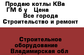 Продаю котлы КВа 1.74 ГМ б/у › Цена ­ 350 000 - Все города Строительство и ремонт » Строительное оборудование   . Владимирская обл.,Муромский р-н